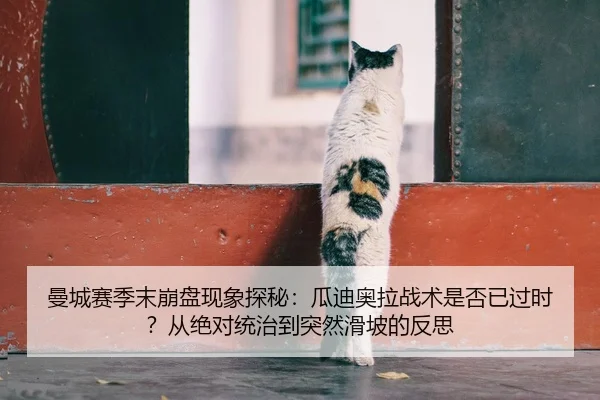 曼城赛季末崩盘现象探秘：瓜迪奥拉战术是否已过时？从绝对统治到突然滑坡的反思