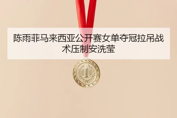 陈雨菲马来西亚公开赛女单夺冠拉吊战术压制安洗莹