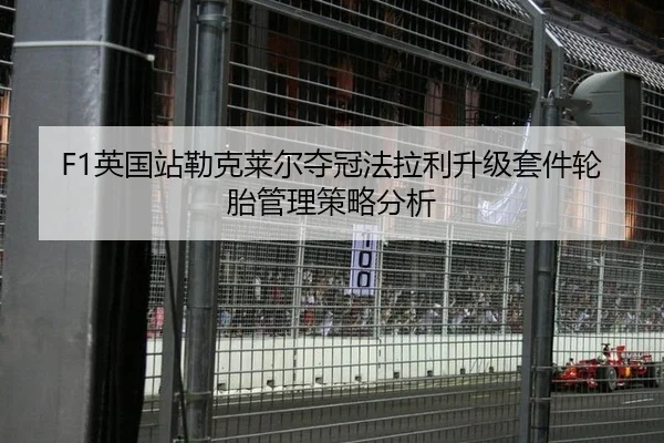 F1英国站勒克莱尔夺冠法拉利升级套件轮胎管理策略分析