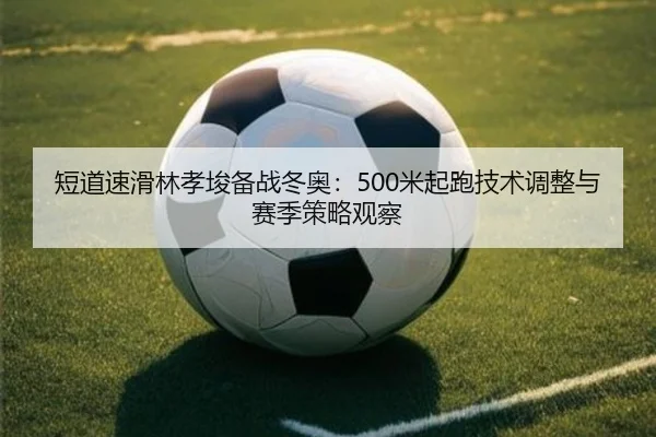 短道速滑林孝埈备战冬奥：500米起跑技术调整与赛季策略观察