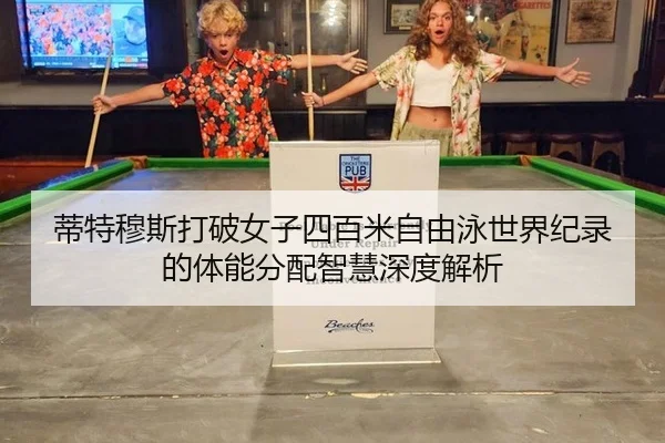 蒂特穆斯打破女子四百米自由泳世界纪录的体能分配智慧深度解析
